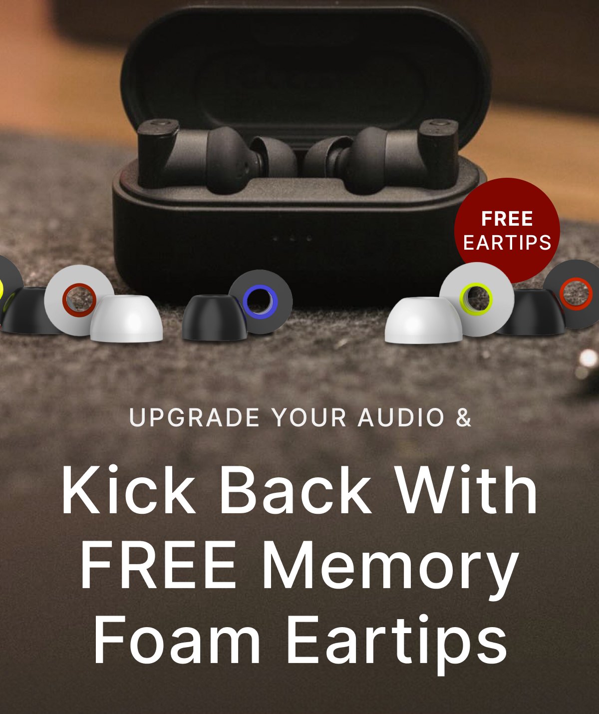 UPGRADE YOUT AUDIO & Kick Back With FREE Memory Foam Eartips